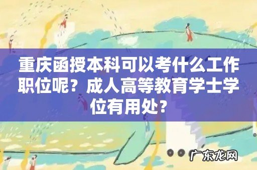重庆函授本科可以考什么工作职位呢?成人高等教育学士学位有用处?