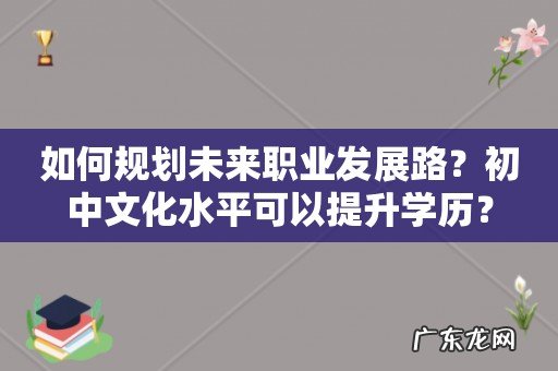 如何规划未来职业发展路?初中文化水平可以提升学历?