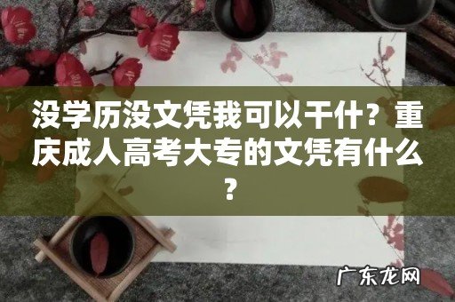 没学历没文凭我可以干什?重庆成人高考大专的文凭有什么?