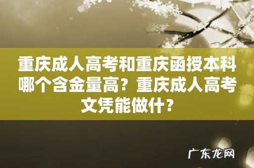 重庆成人高考和重庆函授本科哪个含金量高?重庆成人高考文凭能做什?