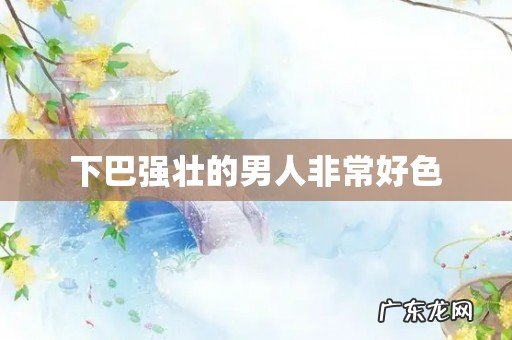 下巴强壮的男人非常好色