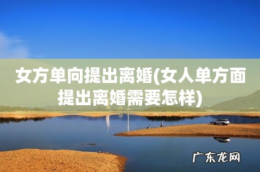 女人单方面提出离婚需要怎样 女方单向提出离婚