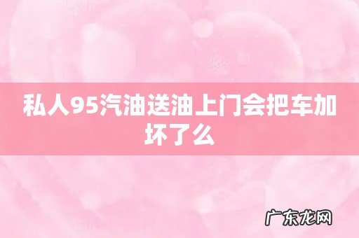 私人95汽油送油上门会把车加坏了么