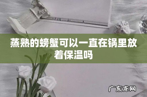 蒸熟的螃蟹可以一直在锅里放着保温吗