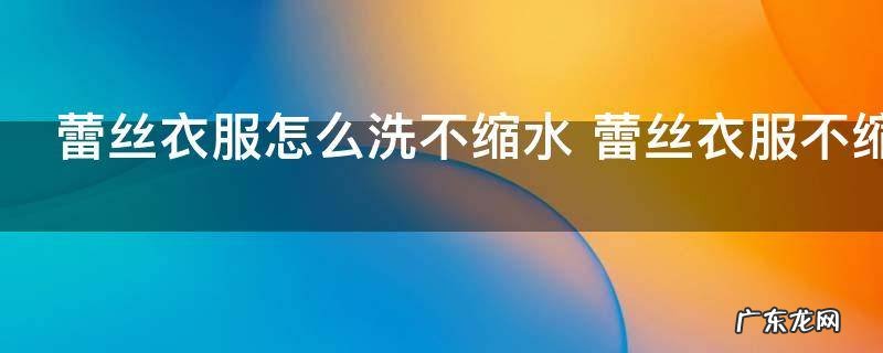 蕾丝衣服怎么洗不缩水 蕾丝衣服不缩水的洗法