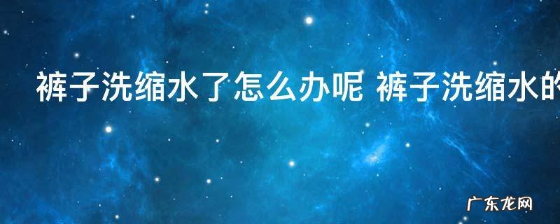 裤子洗缩水了怎么办呢 裤子洗缩水的解决方法