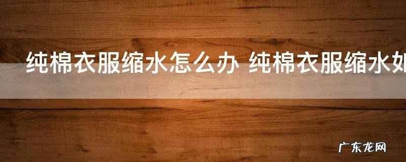 纯棉衣服缩水怎么办 纯棉衣服缩水如何解决