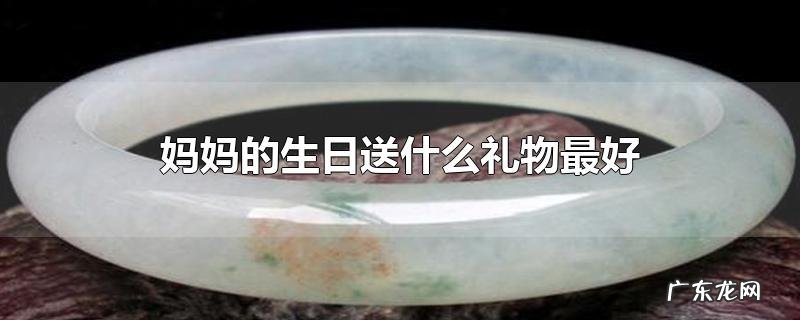 妈妈的生日送什么礼物最好