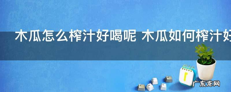 木瓜怎么榨汁好喝呢 木瓜如何榨汁好喝呢
