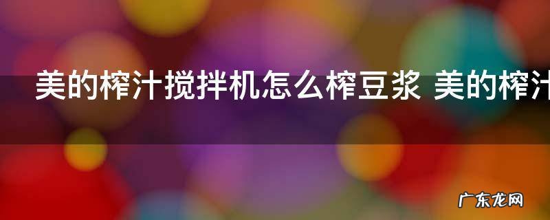 美的榨汁搅拌机怎么榨豆浆 美的榨汁搅拌机如何榨豆浆
