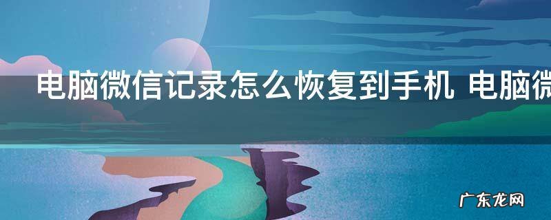 电脑微信记录怎么恢复到手机 电脑微信记录如何恢复到手机