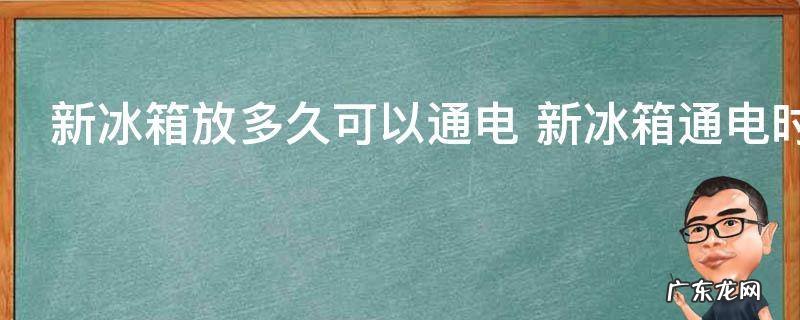 新冰箱放多久可以通电 新冰箱通电时间