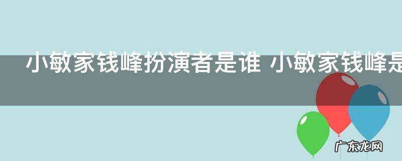 小敏家钱峰扮演者是谁 小敏家钱峰是谁饰演的