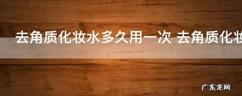 去角质化妆水多久用一次 去角质化妆水多长时间用一次