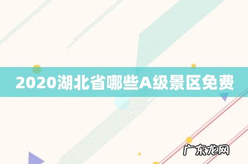 2020湖北省哪些A级景区免费
