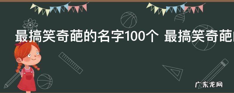 最搞笑奇葩的名字100个 最搞笑奇葩的名称100个