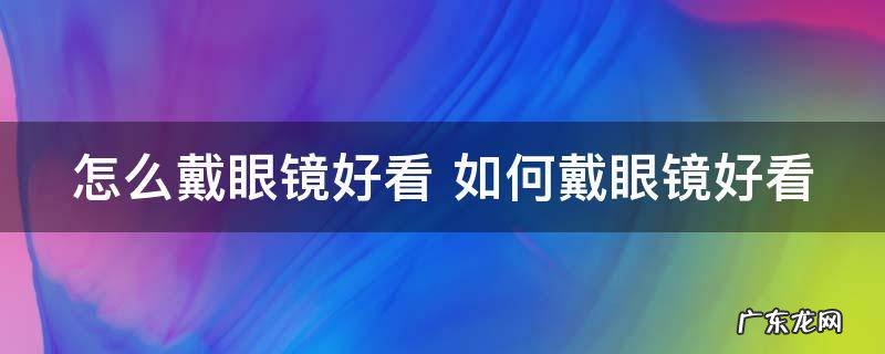 怎么戴眼镜好看 如何戴眼镜好看