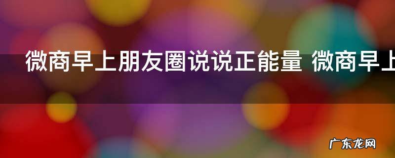 微商早上朋友圈说说正能量 微商早上朋友圈说说推荐
