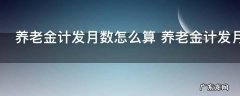 养老金计发月数怎么算 养老金计发月数如何计算