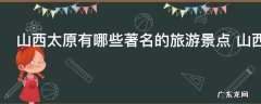 山西太原有哪些著名的旅游景点 山西太原著名的旅游景点简单介绍