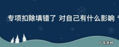 专项扣除填错了 对自己有什么影响 专项扣除填错了对自己有哪些影响