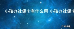 小孩办社保卡有什么用 小孩办社保卡有哪些用
