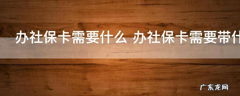 办社保卡需要什么 办社保卡需要带什么