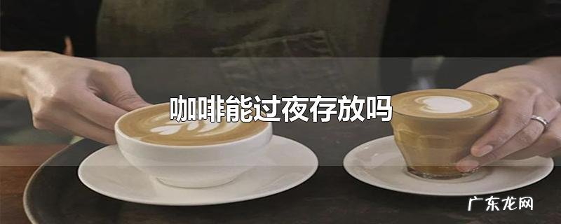 咖啡能过夜存放吗