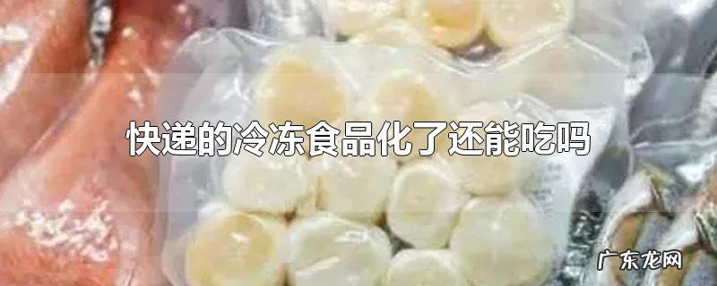 快递的冷冻食品化了还能吃吗