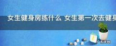 女生健身房练什么 女生第一次去健身房练什么