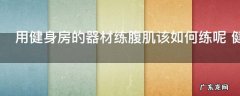 用健身房的器材练腹肌该如何练呢 健身房怎么练腹肌