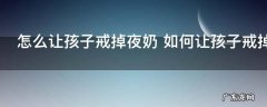 怎么让孩子戒掉夜奶 如何让孩子戒掉夜奶