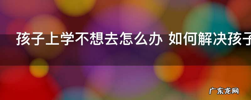 孩子上学不想去怎么办 如何解决孩子不想上学