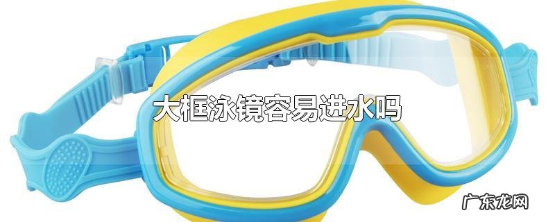 大框泳镜容易进水吗