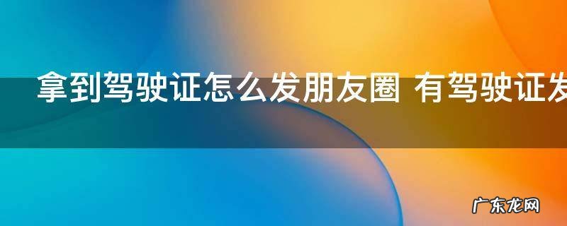 拿到驾驶证怎么发朋友圈 有驾驶证发圈的句子