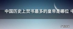 中国历史上焚书最多的皇帝是哪位 中国历史上焚书最多的皇帝是谁