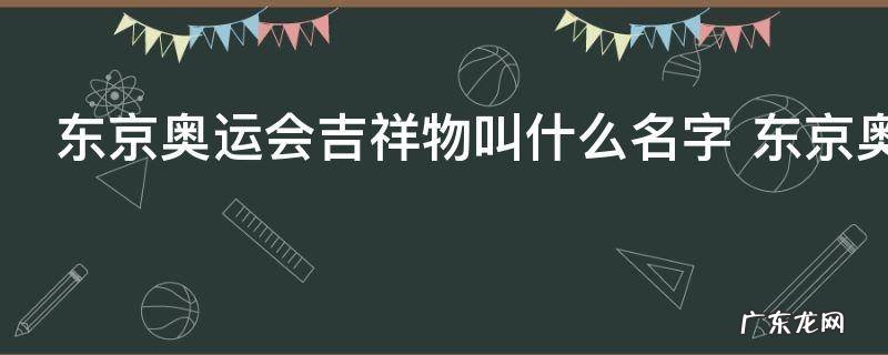 东京奥运会吉祥物叫什么名字 东京奥运会吉祥物叫啥名字