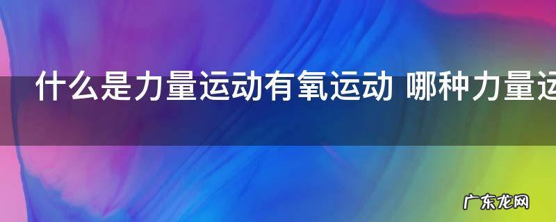 什么是力量运动有氧运动 哪种力量运动是有氧运动