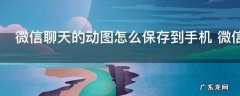 微信聊天的动图怎么保存到手机 微信聊天的动图怎么操作可以保存到手机