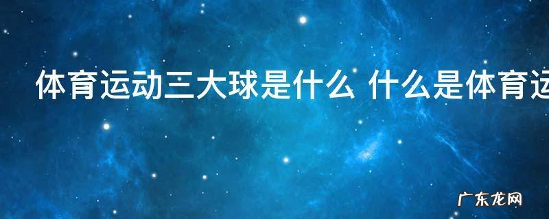 体育运动三大球是什么 什么是体育运动三大球