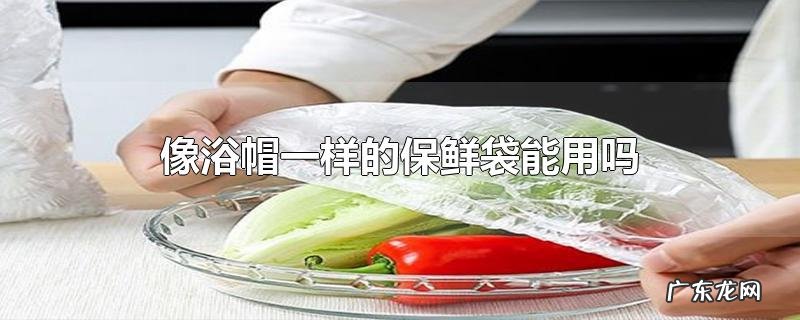 像浴帽一样的保鲜袋能用吗