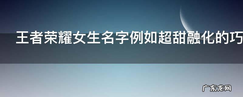 王者荣耀女生名字例如超甜融化的巧克力 超甜的女生游戏名字推荐