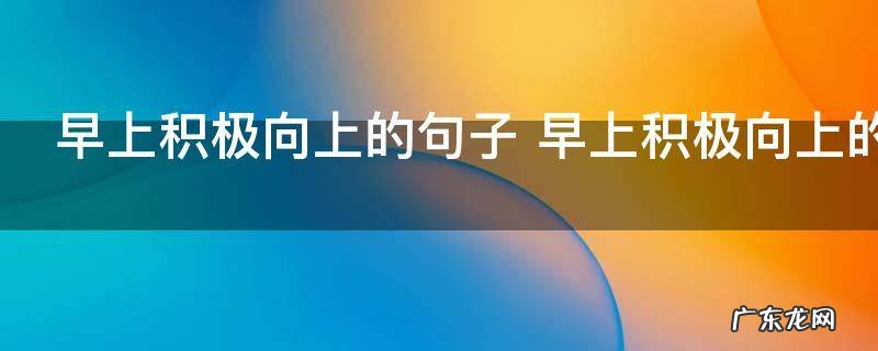 早上积极向上的句子 早上积极向上的句子有哪些