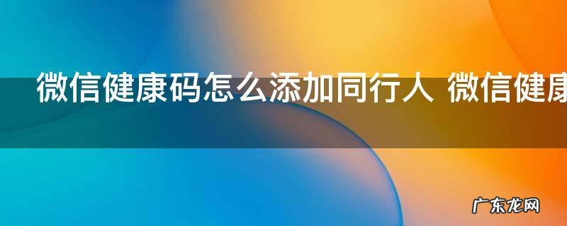微信健康码怎么添加同行人 微信健康码如何添加同行人