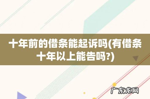 有借条十年以上能告吗? 十年前的借条能起诉吗