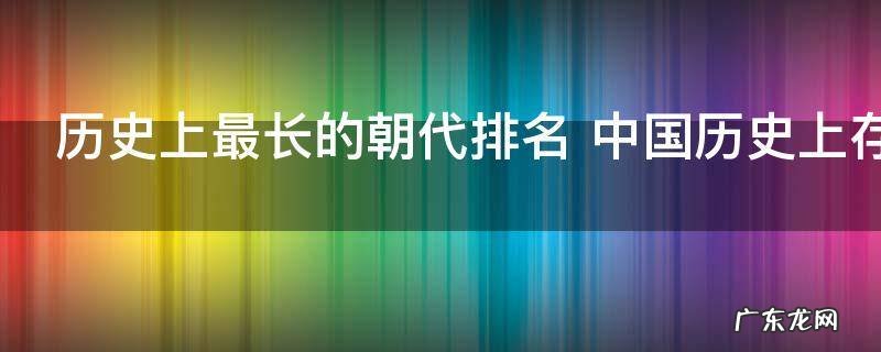 历史上最长的朝代排名 中国历史上存在时间最长的四个朝代