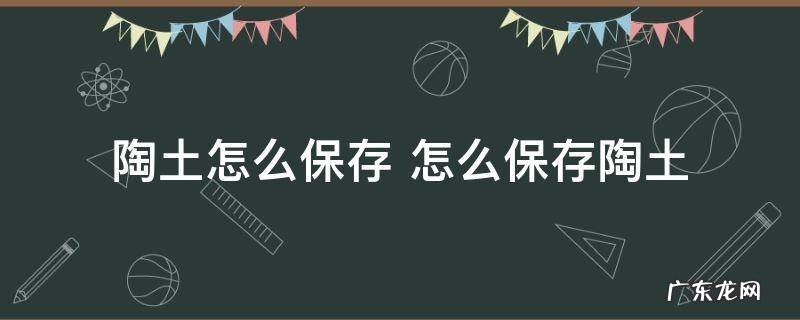 陶土怎么保存 怎么保存陶土