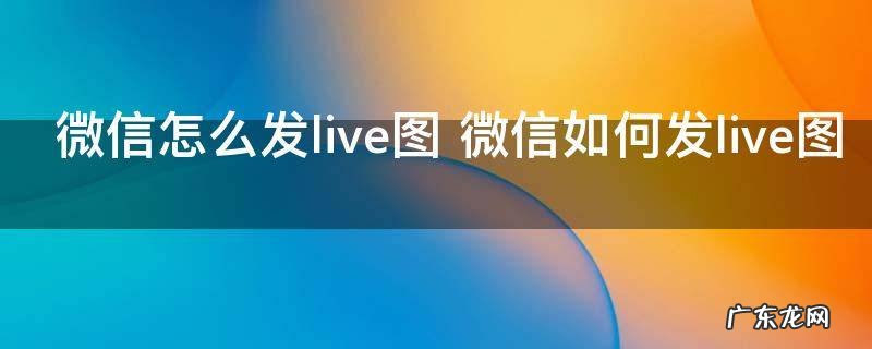 微信怎么发live图 微信如何发live图