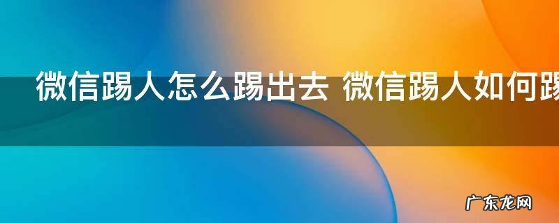 微信踢人怎么踢出去 微信踢人如何踢出去