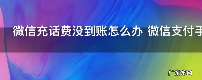 微信充话费没到账怎么办 微信支付手机话费充值不到帐怎么办
